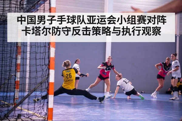 中国男子手球队亚运会小组赛对阵卡塔尔防守反击策略与执行观察