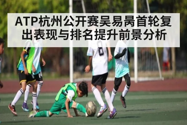ATP杭州公开赛吴易昺首轮复出表现与排名提升前景分析