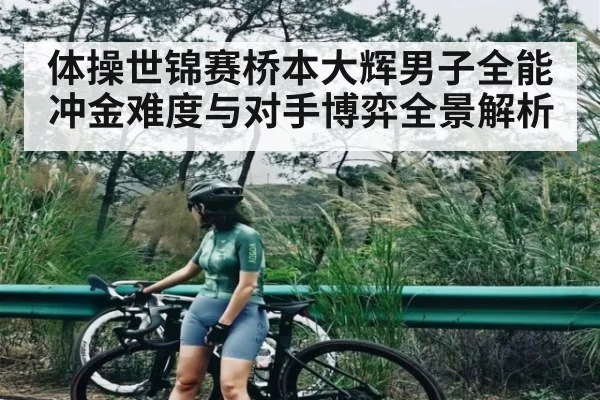 体操世锦赛桥本大辉男子全能冲金难度与对手博弈全景解析