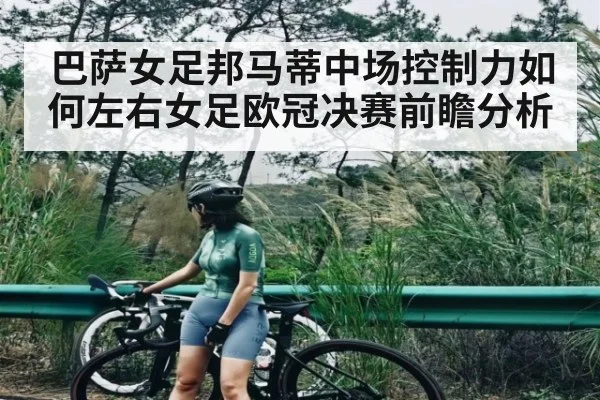 巴萨女足邦马蒂中场控制力如何左右女足欧冠决赛前瞻分析