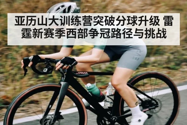 亚历山大训练营突破分球升级 雷霆新赛季西部争冠路径与挑战
