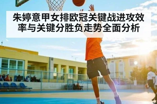 朱婷意甲女排欧冠关键战进攻效率与关键分胜负走势全面分析
