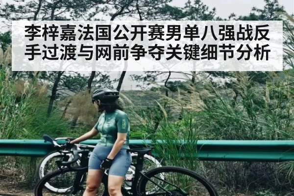 李梓嘉法国公开赛男单八强战反手过渡与网前争夺关键细节分析